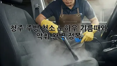 청주 주방 청소 노하우: 기름때와 악취 완벽 정복!