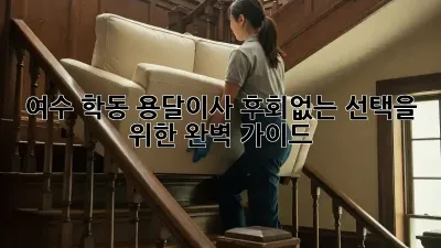 여수 학동 용달이사, 후회없는 선택을 위한 완벽 가이드!